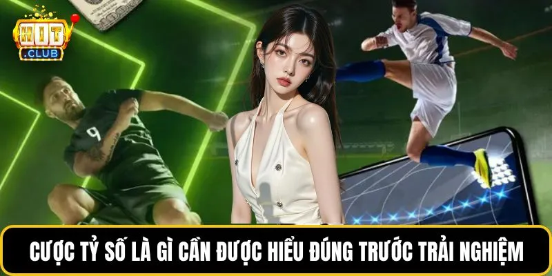 Cược tỷ số là gì cần được hiểu đúng trước trải nghiệm